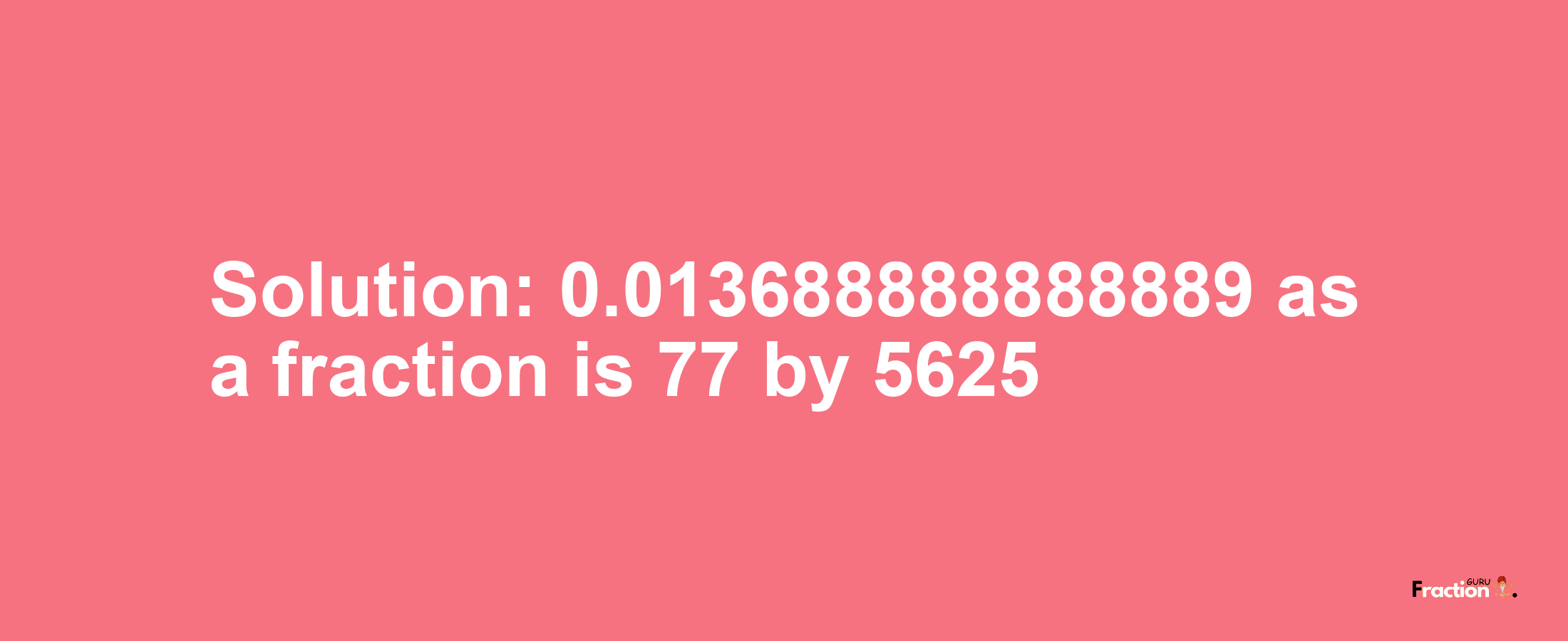 Solution:0.013688888888889 as a fraction is 77/5625